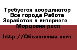 Требуется координатор - Все города Работа » Заработок в интернете   . Мордовия респ.